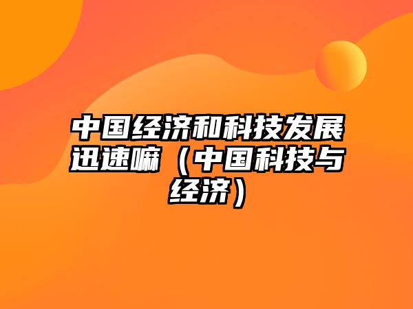 中國(guó)經(jīng)濟(jì)和科技發(fā)展迅速嘛（中國(guó)科技與經(jīng)濟(jì)）