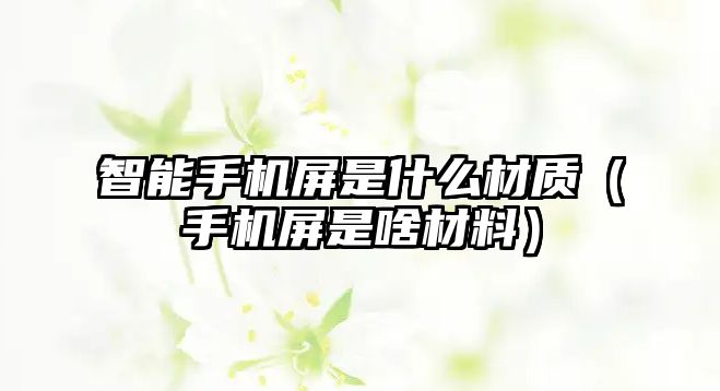 智能手機屏是什么材質（手機屏是啥材料）