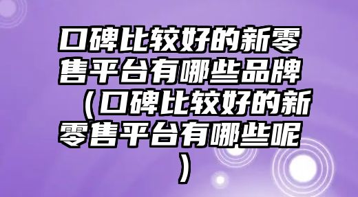 口碑比較好的新零售平臺(tái)有哪些品牌（口碑比較好的新零售平臺(tái)有哪些呢）