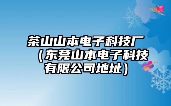 茶山山本電子科技廠（東莞山本電子科技有限公司地址）