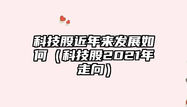 科技股近年來(lái)發(fā)展如何（科技股2021年走向）