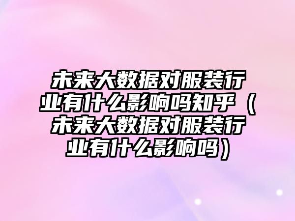 未來大數(shù)據(jù)對服裝行業(yè)有什么影響嗎知乎（未來大數(shù)據(jù)對服裝行業(yè)有什么影響嗎）