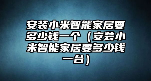 安裝小米智能家居要多少錢一個（安裝小米智能家居要多少錢一臺）