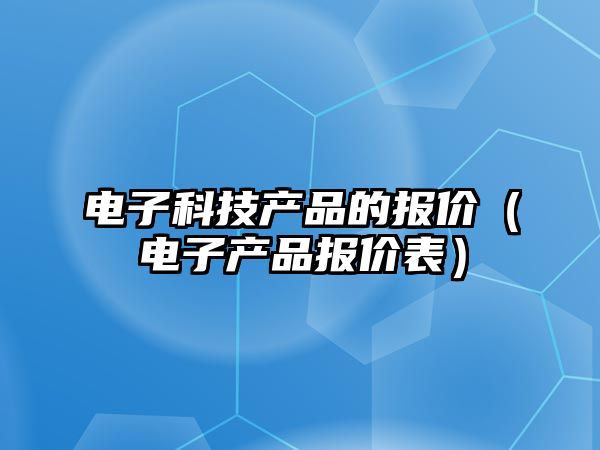 電子科技產(chǎn)品的報(bào)價(jià)（電子產(chǎn)品報(bào)價(jià)表）