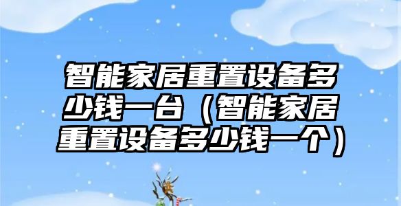 智能家居重置設(shè)備多少錢一臺（智能家居重置設(shè)備多少錢一個(gè)）