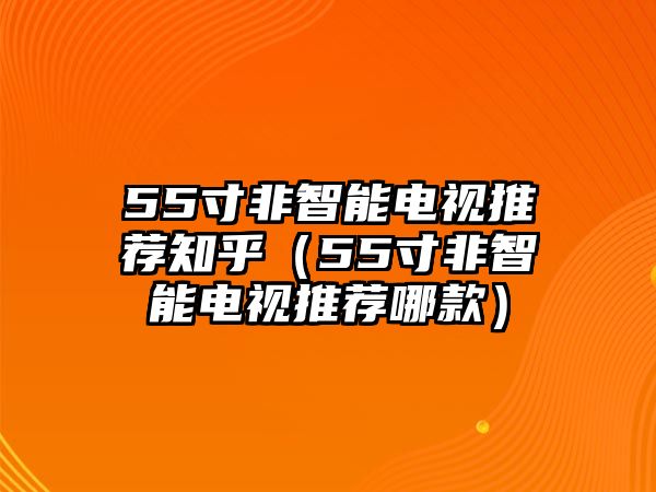 55寸非智能電視推薦知乎（55寸非智能電視推薦哪款）