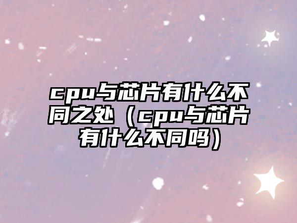 cpu與芯片有什么不同之處（cpu與芯片有什么不同嗎）