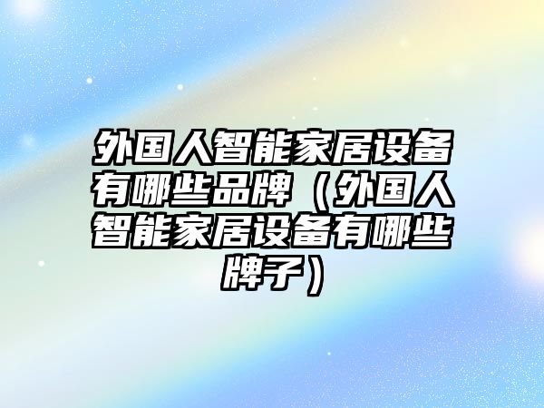 外國人智能家居設(shè)備有哪些品牌（外國人智能家居設(shè)備有哪些牌子）