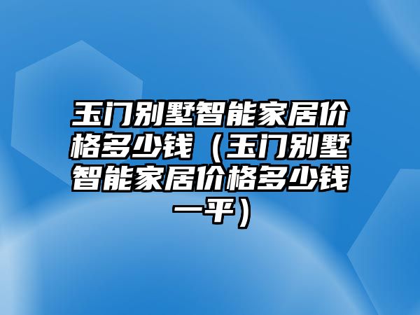 玉門別墅智能家居價格多少錢（玉門別墅智能家居價格多少錢一平）