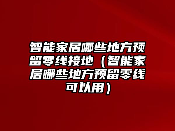 智能家居哪些地方預(yù)留零線接地（智能家居哪些地方預(yù)留零線可以用）