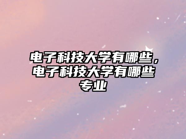 電子科技大學(xué)有哪些，電子科技大學(xué)有哪些專業(yè)