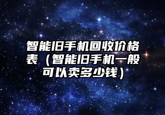 智能舊手機(jī)回收價(jià)格表（智能舊手機(jī)一般可以賣多少錢）