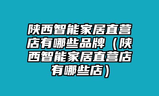 陜西智能家居直營店有哪些品牌（陜西智能家居直營店有哪些店）