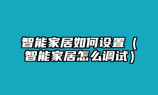 智能家居如何設(shè)置（智能家居怎么調(diào)試）