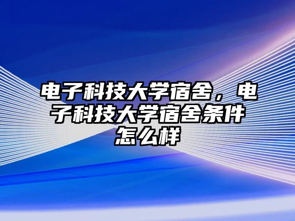 電子科技大學(xué)宿舍，電子科技大學(xué)宿舍條件怎么樣