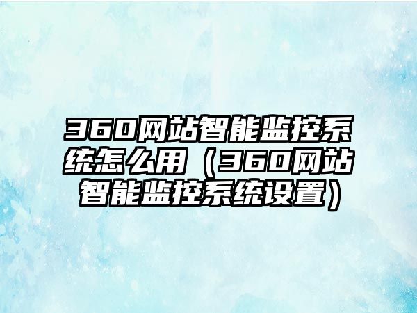 360網(wǎng)站智能監(jiān)控系統(tǒng)怎么用（360網(wǎng)站智能監(jiān)控系統(tǒng)設(shè)置）