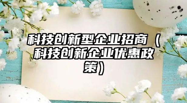 科技創(chuàng)新型企業(yè)招商（科技創(chuàng)新企業(yè)優(yōu)惠政策）