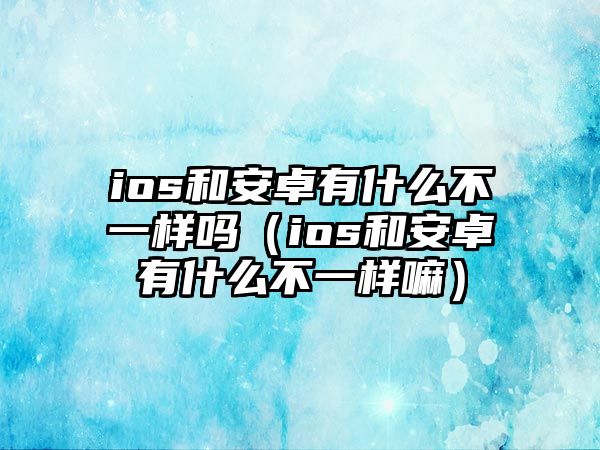 ios和安卓有什么不一樣嗎（ios和安卓有什么不一樣嘛）