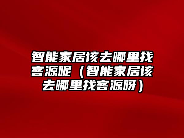 智能家居該去哪里找客源呢（智能家居該去哪里找客源呀）