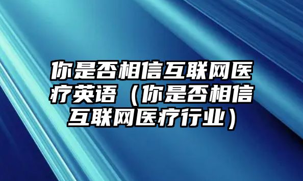 你是否相信互聯(lián)網(wǎng)醫(yī)療英語（你是否相信互聯(lián)網(wǎng)醫(yī)療行業(yè)）