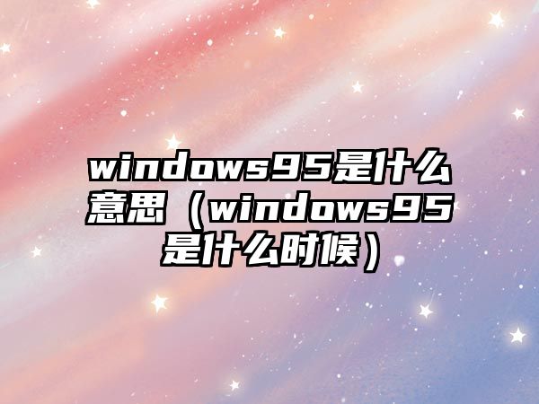 windows95是什么意思（windows95是什么時候）