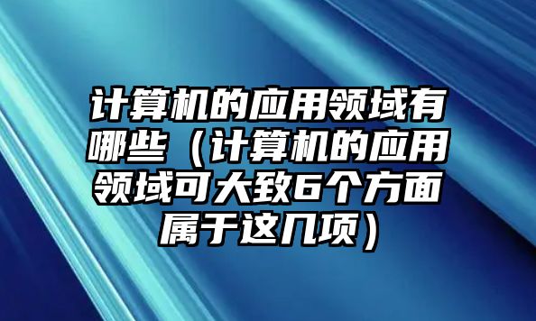 計算機的應(yīng)用領(lǐng)域有哪些（計算機的應(yīng)用領(lǐng)域可大致6個方面屬于這幾項）