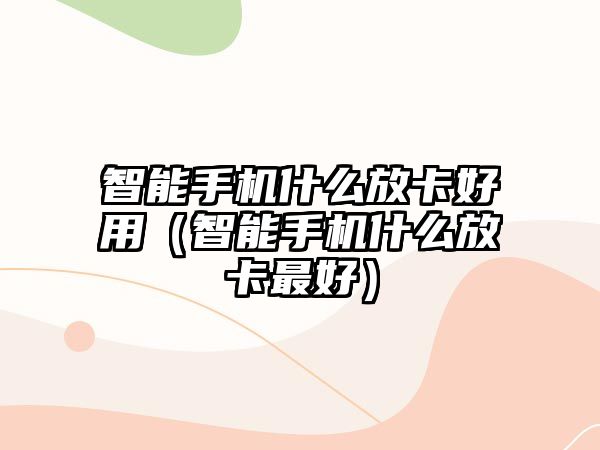 智能手機(jī)什么放卡好用（智能手機(jī)什么放卡最好）