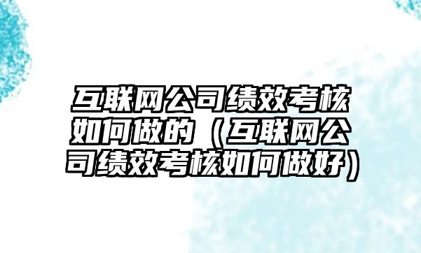 互聯(lián)網(wǎng)公司績效考核如何做的（互聯(lián)網(wǎng)公司績效考核如何做好）