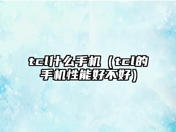 tcl什么手機（tcl的手機性能好不好）