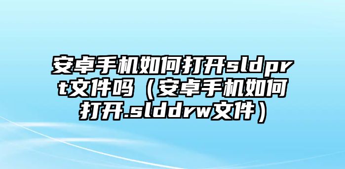 安卓手機(jī)如何打開sldprt文件嗎（安卓手機(jī)如何打開.slddrw文件）