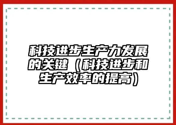 科技進(jìn)步生產(chǎn)力發(fā)展的關(guān)鍵（科技進(jìn)步和生產(chǎn)效率的提高）