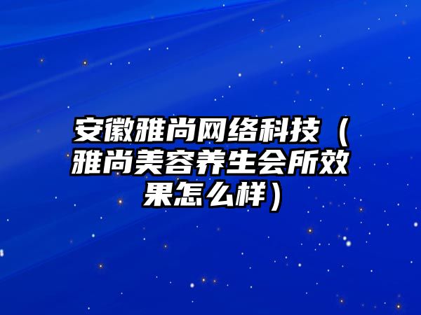 安徽雅尚網(wǎng)絡(luò)科技（雅尚美容養(yǎng)生會所效果怎么樣）