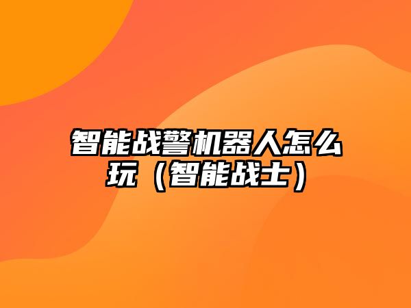 智能戰(zhàn)警機(jī)器人怎么玩（智能戰(zhàn)士）