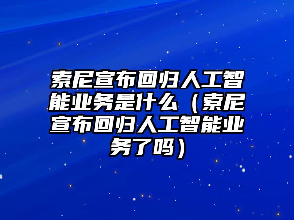 索尼宣布回歸人工智能業(yè)務(wù)是什么（索尼宣布回歸人工智能業(yè)務(wù)了嗎）