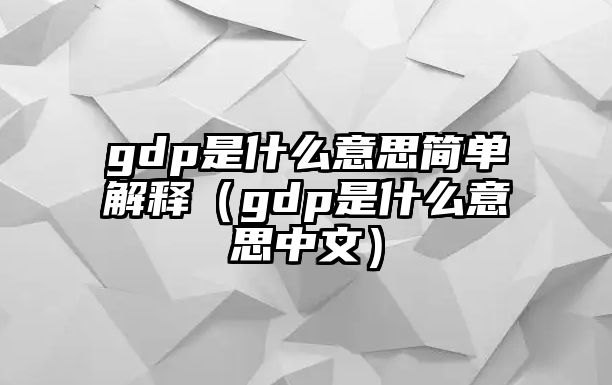 gdp是什么意思簡單解釋（gdp是什么意思中文）