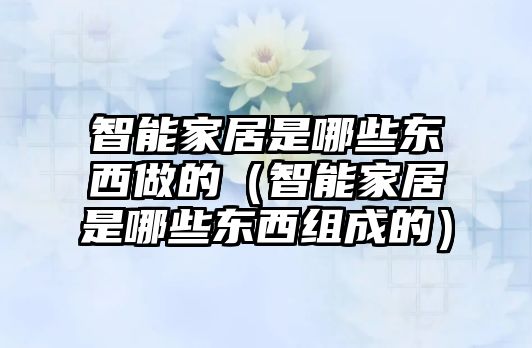 智能家居是哪些東西做的（智能家居是哪些東西組成的）