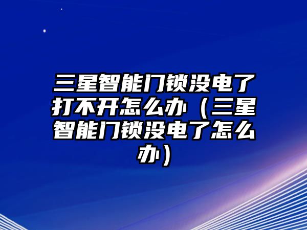 三星智能門(mén)鎖沒(méi)電了打不開(kāi)怎么辦（三星智能門(mén)鎖沒(méi)電了怎么辦）