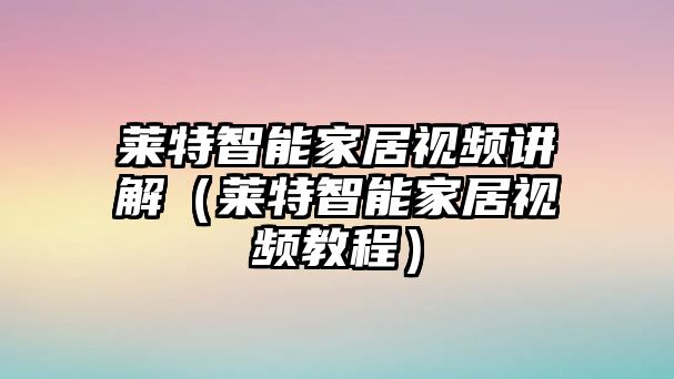 萊特智能家居視頻講解（萊特智能家居視頻教程）