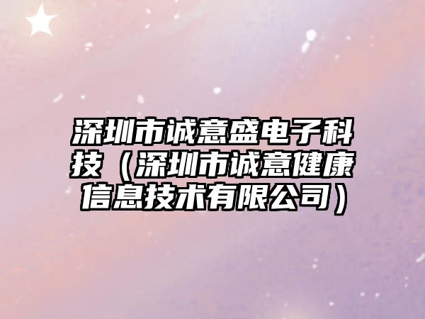 深圳市誠意盛電子科技（深圳市誠意健康信息技術(shù)有限公司）