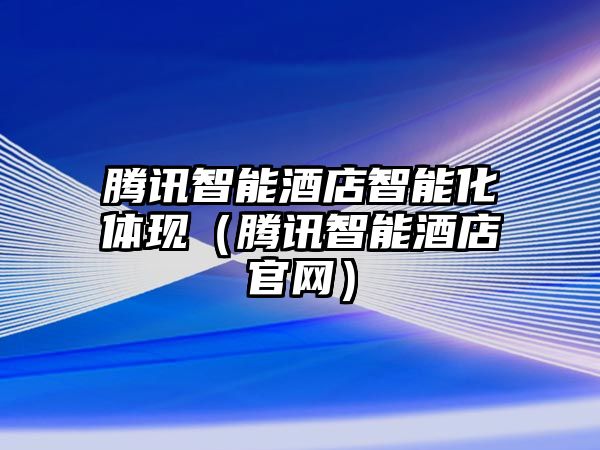 騰訊智能酒店智能化體現(xiàn)（騰訊智能酒店官網(wǎng)）