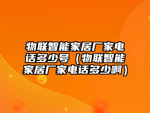 物聯(lián)智能家居廠家電話多少號(hào)（物聯(lián)智能家居廠家電話多少?。? class=