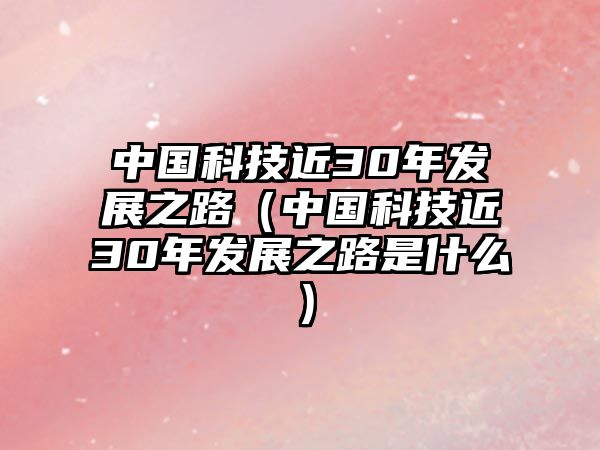 中國科技近30年發(fā)展之路（中國科技近30年發(fā)展之路是什么）