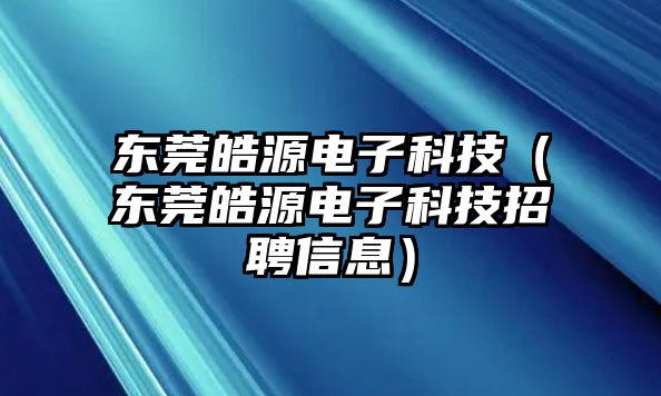 東莞皓源電子科技（東莞皓源電子科技招聘信息）