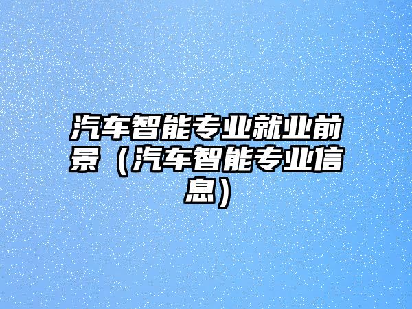 汽車智能專業(yè)就業(yè)前景（汽車智能專業(yè)信息）