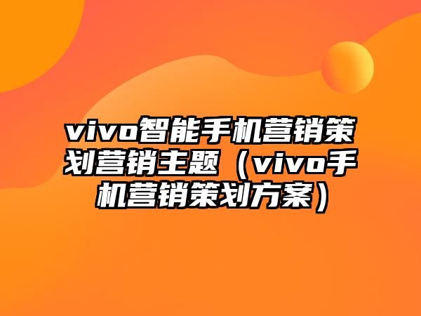 vivo智能手機(jī)營(yíng)銷策劃營(yíng)銷主題（vivo手機(jī)營(yíng)銷策劃方案）