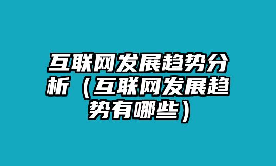 互聯(lián)網(wǎng)發(fā)展趨勢分析（互聯(lián)網(wǎng)發(fā)展趨勢有哪些）