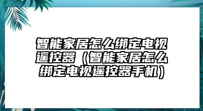 智能家居怎么綁定電視遙控器（智能家居怎么綁定電視遙控器手機(jī)）