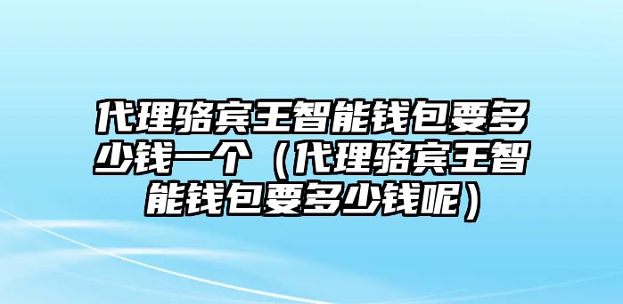 代理駱賓王智能錢包要多少錢一個（代理駱賓王智能錢包要多少錢呢）