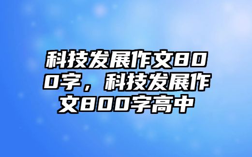 科技發(fā)展作文800字，科技發(fā)展作文800字高中