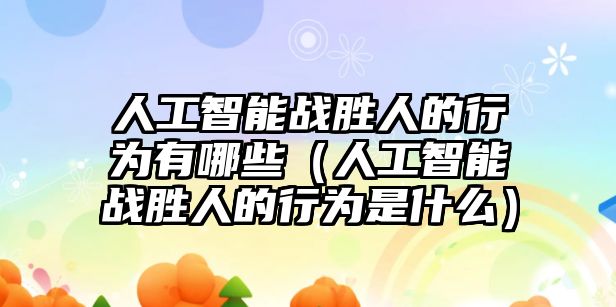 人工智能戰(zhàn)勝人的行為有哪些（人工智能戰(zhàn)勝人的行為是什么）